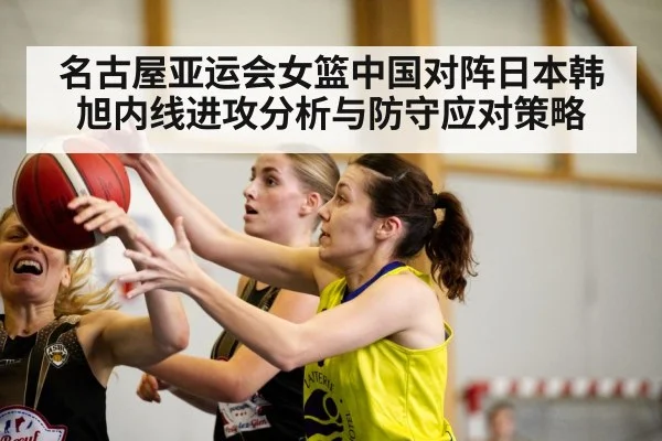 名古屋亚运会女篮中国对阵日本韩旭内线进攻分析与防守应对策略