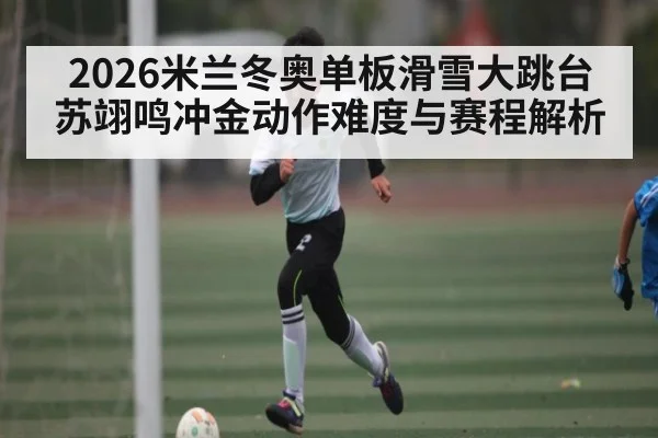2026米兰冬奥单板滑雪大跳台苏翊鸣冲金动作难度与赛程解析