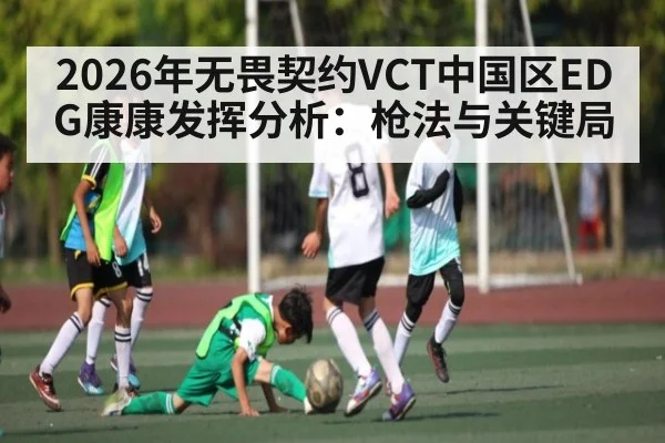 2026年无畏契约VCT中国区EDG康康发挥分析：枪法与关键局