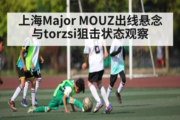 上海Major MOUZ出线悬念与torzsi狙击状态观察